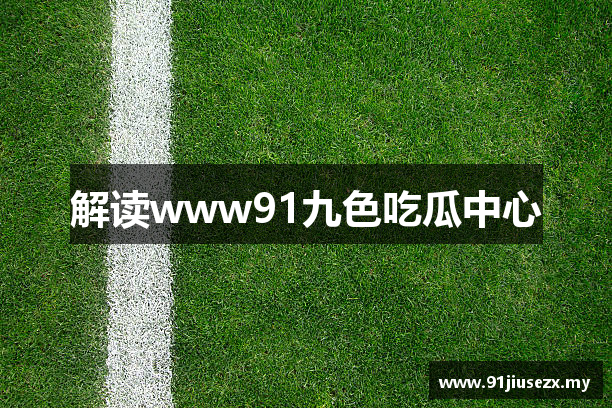 解读www91九色吃瓜中心